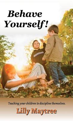 Behave Yourself!: Teaching your children to discipline themselves. - Maytree, Lilly