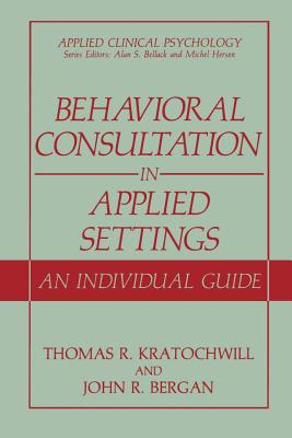 Behavioral Consultation in Applied Settings: An Individual Guide - Kratochwill, Thomas R, PhD, and Bergan, John R