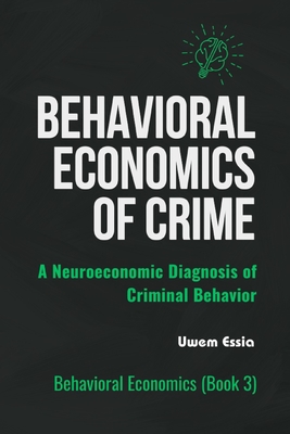 Behavioral Economics of Crime: A Neuroeconomic Diagnosis of Criminal Behavior - Essia, Uwem