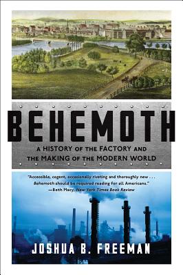 Behemoth: A History of the Factory and the Making of the Modern World - Freeman, Joshua B