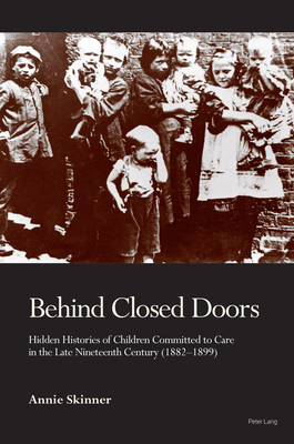 Behind Closed Doors: Hidden Histories of Children Committed to Care in the Late Nineteenth Century (1882-1899) - Skinner, Annie