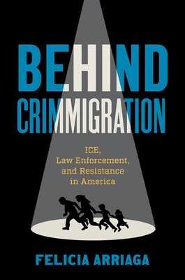 Behind Crimmigration: Ice, Law Enforcement, and Resistance in America - Arriaga, Felicia