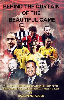 Behind the Curtain of the Beautiful Game: A collection of short stories taking you closer to the characters and the charm of football across the globe - McFadden, Callum, and Geey, Daniel (Foreword by), and Ferdinand, Les (Contributions by)