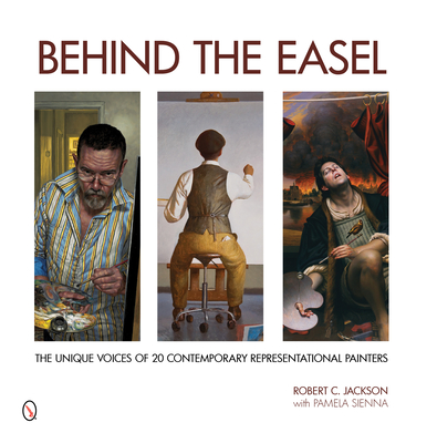Behind the Easel: The Unique Voices of 20 Contemporary Representational Painters - Jackson, Robert C, and Sienna, Pamela