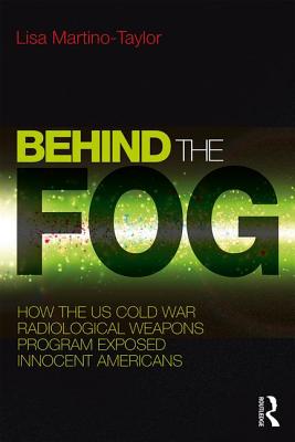Behind the Fog: How the U.S. Cold War Radiological Weapons Program Exposed Innocent Americans - Martino-Taylor, Lisa