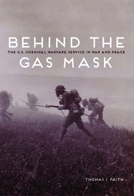 Behind the Gas Mask: The U.S. Chemical Warfare Service in War and Peace - Faith, Thomas I