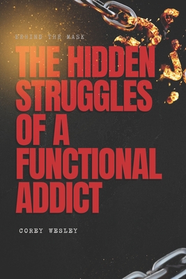 Behind the Mask: The Hidden Struggles of a Functional Addict - Wesley, Corey