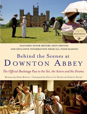Behind the Scenes at Downton Abbey: The Official Backstage Pass to the Set, the Actors and the Drama - Rowley, Emma, and Neame, Gareth (Foreword by)
