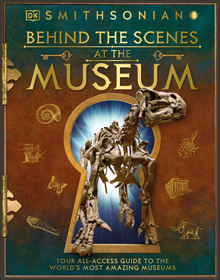 Behind the Scenes at the Museum: Your All-Access Guide to the World's Amazing Museums - DK, and Smithsonian Institution (Contributions by)