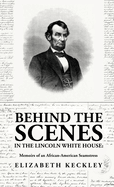 Behind the Scenes in the Lincoln White House: Memoirs of an African-American Seamstress: Memoirs of an African-American Seamstress By: Elizabeth Keckley