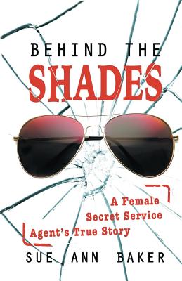 Behind the Shades: A Female Secret Service Agent's True Story - Baker, Sue Ann