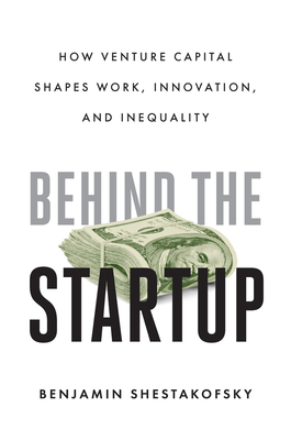 Behind the Startup: How Venture Capital Shapes Work, Innovation, and Inequality - Shestakofsky, Benjamin