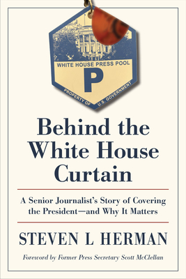 Behind the White House Curtain: A Senior Journalist's Story of Covering the President--And Why It Matters - Herman, Steven L, and McClellan, Scott (Foreword by)