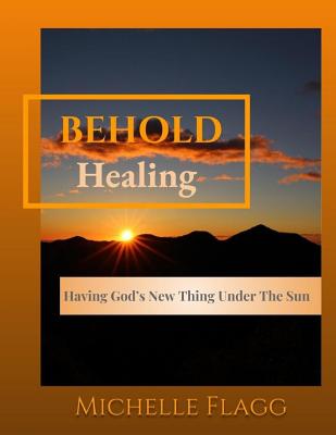 Behold Healing: Having God's New Thing Under the Sun - Flagg, Michelle