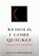 Behold, I Come Quickly: The Last Days and Beyond - Brewster, Hoyt W
