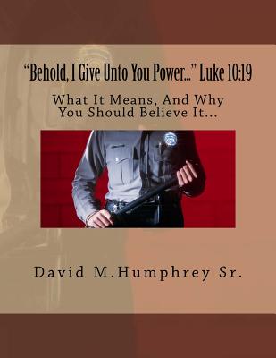 "Behold, I Give Unto You Power..." Luke 10: 19: What It Means, And Why You Should Believe It... - Humphrey Sr, David M