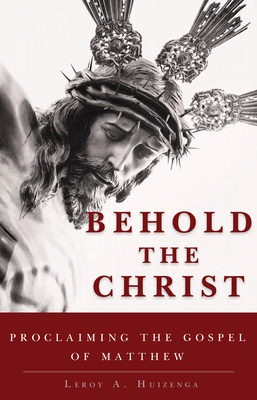 Behold the Christ: Proclaiming the Gospel of Matthew - Huizenga, Leroy A