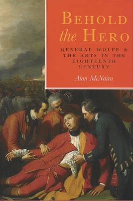 Behold the Hero: General Wolfe and the Arts in the Eighteenth Century - McNairn, Alan