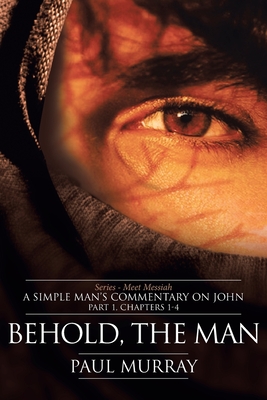 Behold, the Man: Series - Meet Messiah: A Simple Man's Commentary on John Part 1, Chapters 1-4 - Murray, Paul