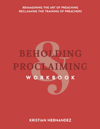 Beholding & Proclaiming Workbook: Reimagining the Art of Preaching Reclaiming the Training of Preachers