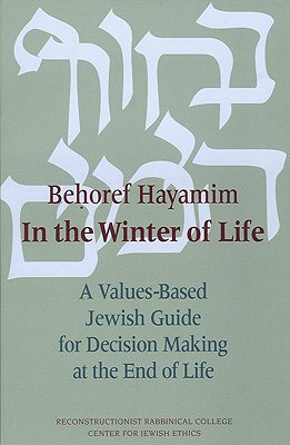 Behoref Hayamim / In the Winter of Life: A Values-Based Jewish Guide for Decision Making at the End of Life - Dorff, Elliot N, PhD (Foreword by), and Reconstructionist Rabbinical College