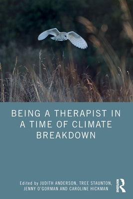 Being a Therapist in a Time of Climate Breakdown - Anderson, Judith (Editor), and Staunton, Tree (Editor), and O'Gorman, Jenny (Editor)