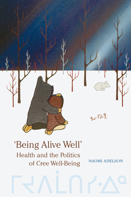 'Being Alive Well': Health and the Politics of Cree Well-Being - Adelson, Naomi