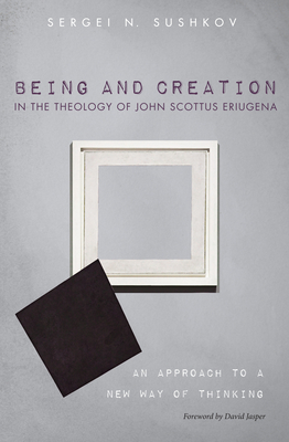 Being and Creation in the Theology of John Scottus Eriugena - Sushkov, Sergei N, and Jasper, David (Foreword by)