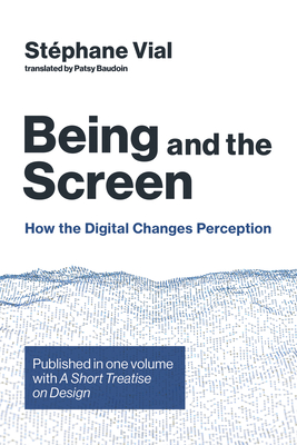 Being and the Screen: How the Digital Changes Perception. Published in One Volume with a Short Treatise on Design - Vial, Stephane, and Baudoin, Patsy (Translated by)