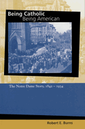 Being Catholic, Being American: The Notre Dame Story, 1842-1934