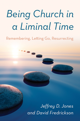 Being Church in a Liminal Time: Remembering, Letting Go, Resurrecting - Jones, Jeffrey D, and Fredrickson, David