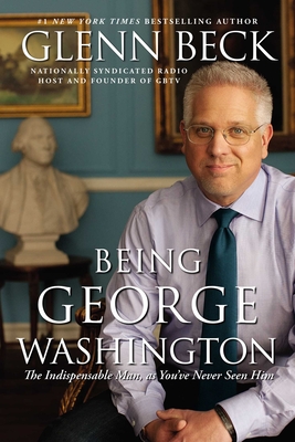 Being George Washington: The Indispensable Man, as You've Never Seen Him - Beck, Glenn