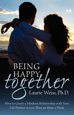 Being Happy Together: How to Have a Fabulous Relationship with Your Life Partner in Less Than an Hour a Week - Weiss, Laurie, Ph.D.