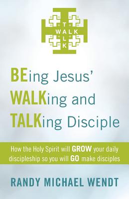 Being Jesus' Walking and Talking Disciple: How the Holy Spirit Will Grow Your Daily Discipleship So You Will Go Make Disciples - Wendt, Randy Michael