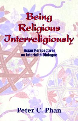 Being Religious Interreligiously: Asian Perspectives on Interfaith Dialogue - Phan, Peter C, Ph.D., STD, DD