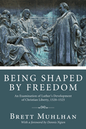 Being Shaped by Freedom: An Examination of Luther's Development of Christian Liberty, 1520-1525