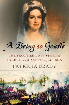 Being So Gentle: The Frontier Love Story of Rachel and Andrew Jackson - Brady, Patricia