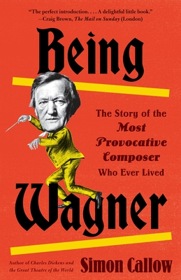Being Wagner: The Story of the Most Provocative Composer Who Ever Lived - Callow, Simon