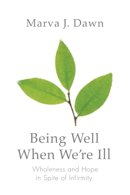 Being Well When We're Ill: Wholeness and Hope in Spite of Infirmity - Dawn, Marva J