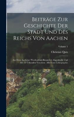 Beitrge Zur Geschichte Der Stadt Und Des Reichs Von Aachen: Aus Dem Aachener Wochenblatt Besonders Abgedruckt Und Mit 22 Urkunden Versehen: Mit Einer Lithographie; Volume 1 - Quix, Christian