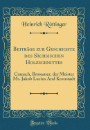 Beitrge zur Geschichte des Schsischen Holzschnittes: Cranach, Brosamer, der Meister Ms. Jakob Lucius And Kronstadt (Classic Reprint)