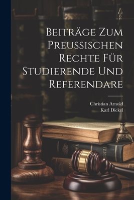 Beitr?ge zum preu?ischen Rechte f?r Studierende und Referendare - Dickel, Karl, and Arnold, Christian