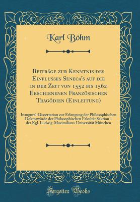 Beitr?ge zur Kenntnis des Einflusses Seneca's auf die in der Zeit von 1552 bis 1562 Erschienenen Franzsischen Tragdien (Einleitung): Inaugural-Dissertation zur Erlangung der Philosophischen Doktorw?rde der Philosophischen Fakult?t Sektion 1 der Kgl. Lud - Bhm, Karl