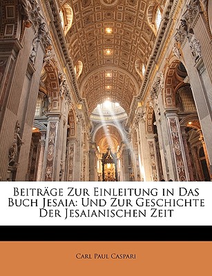 Beitrage Zur Einleitung in Das Buch Jesaia Und Zur Geschichte Der Jesaianischen Zeit - Caspari, Carl Paul