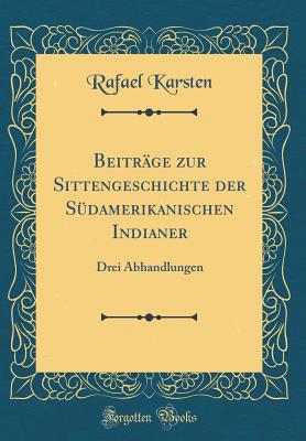 Beitrage Zur Sittengeschichte Der Sudamerikanischen Indianer: Drei Abhandlungen (Classic Reprint) - Karsten, Rafael