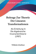 Beitrage Zur Theorie Der Linearen Transformationen: Als Einleitung In Die Algebraische Invariantentheorie (1907)