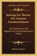 Beitrage Zur Theorie Der Linearen Transformationen: Als Einleitung In Die Algebraische Invariantentheorie (1907)