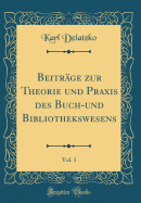 Beitrage Zur Theorie Und Praxis Des Buch-Und Bibliothekswesens, Vol. 1 (Classic Reprint)