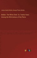 Belden. The White Chief. Or, Twelve Years Among the Wild Indians of the Plains