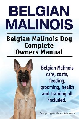 Belgian Malinois. Belgian Malinois Dog Complete Owners Manual. Belgian Malinois care, costs, feeding, grooming, health and training all included. - Moore, Asia, and Hoppendale, George